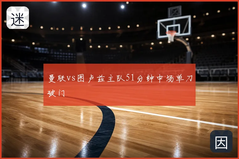 曼联vs图卢兹主队51分钟中场单刀破门