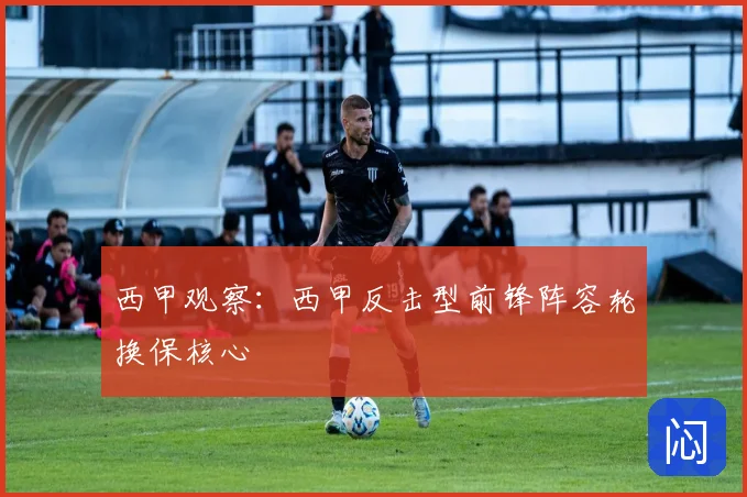 西甲观察：西甲反击型前锋阵容轮换保核心