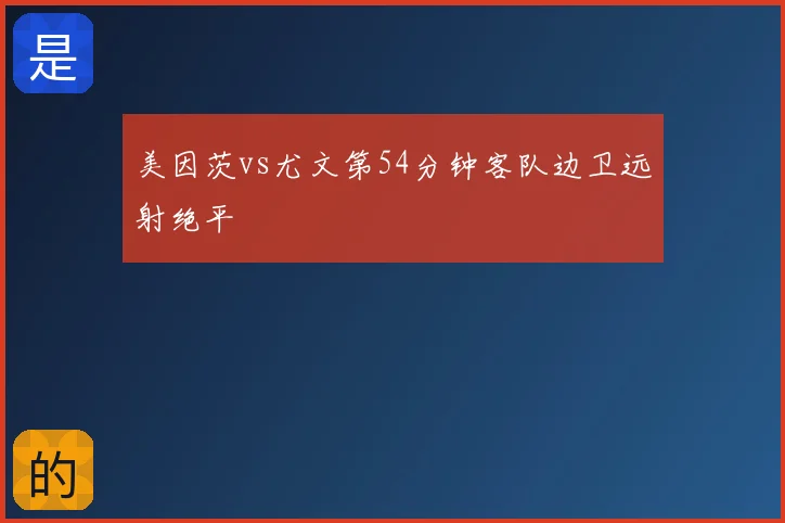 美因茨vs尤文第54分钟客队边卫远射绝平